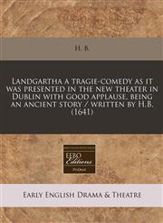 Landgartha a tragie-comedy as it was presented in the new theater in Dublin with good applause, being an ancient story / written by H.B. (1641),1171259883,9781171259886