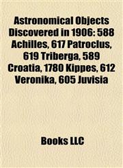 Astronomical Objects Discovered in 1906 588 Achilles, 617 Patroclus, 619 Triberga, 589 Croatia, 1780 Kippes, 612 Veronika, 605 Juvisia,1155542088,9781155542089
