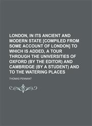 London, in its ancient and modern state [compiled from Some account of London] To which is added, A tour through the universities of Oxford (by the editor) and Cambridge (by a student) and to the watering places,1130076768,9781130076769