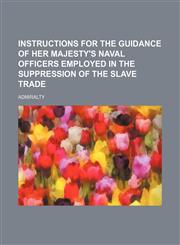 Instructions for the guidance of her majesty's naval officers employed in the suppression of the slave trade,1130425657,9781130425659