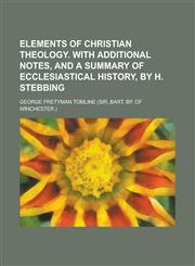 Elements of Christian Theology. with Additional Notes, and a Summary of Ecclesiastical History, by H. Stebbing,1150658479,9781150658471