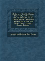 History of the Red Cross The Treaty of Geneva, and Its Adoption by the United States ; American Association of the Red Cross, 1883 - Primary Source Edition,1295817594,9781295817597