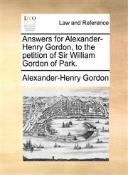 Answers for Alexander-Henry Gordon, to the petition of Sir William Gordon of Park.,1170950469,9781170950463