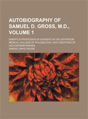 Autobiography of Samuel D. Gross, M.D.,; emeritus professor of surgery in the Jefferson medical college of Philadelphia. With sketches of his contemporaries Volume 1,1236613430,9781236613431