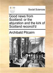 Good news from Scotland or the abjuration and the kirk of Scotland reconcil'd,1170698085,9781170698082