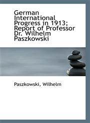 German International Progress in 1913; Report of Professor Dr. Wilhelm Paszkowski,1113407867,9781113407863