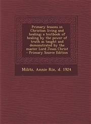 Primary lessons in Christian living and healing; a textbook of healing by the power of truth as taught and demonstrated by the master Lord Jesus Christ - Primary Source Edition,1294049860,9781294049869