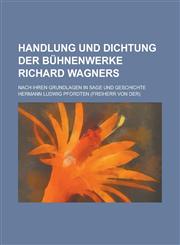 Handlung Und Dichtung Der Buhnenwerke Richard Wagners; Nach Ihren Grundlagen in Sage Und Geschichte,1234617218,9781234617219