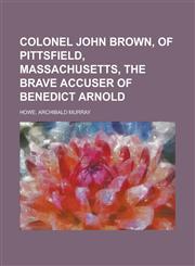 Colonel John Brown, of Pittsfield, Massachusetts, the Brave Accuser of Benedict Arnold,1153783754,9781153783750