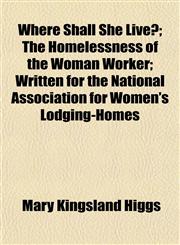 Where Shall She Live?; The Homelessness of the Woman Worker; Written for the National Association for Women's Lodging-Homes,1152115626,9781152115620