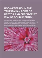 Book-keeping, in the true Italian form of debtor and creditor by way of double entry; or, Practical book-keeping, exemplified from the precepts of the late ingenious D. Dowling  With the addition of computations in exchange, and tables,1231116579,9781231116579