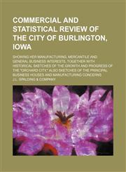 Commercial and statistical review of the city of Burlington, Iowa; showing her manufacturing, mercantile and general business interests, together with historical sketches of the growth and progress of the "Orchard City," also sketches of,113077452X,9781130774528