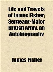 Life and Travels of James Fisher; Sergeant-Major British Army. an Autobiography,1154592162,9781154592160