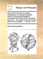 Holy writ familiarized to juvenile conceptions. In a series of pathetic stories, and affecting dialogues comprising the events of time, as told in scripture, ... An original work. By the Rev. Mark Anthony Meilan. ...  Volume 1 of 4,1140746480,9781140746485