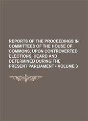 Reports of the proceedings in committees of the House of Commons, upon controverted elections, heard and determined during the present Parliament (Volume 3),1150285354,9781150285356