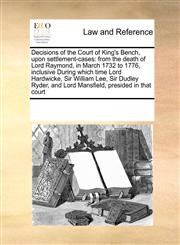 Decisions of the Court of King's Bench, upon settlement-cases from the death of Lord Raymond, in March 1732 to 1776, inclusive During which time Lord Hardwicke, Sir William Lee, Sir Dudley Ryder, and Lord Mansfield, presided in that court,1171192819,9781171192817