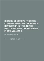History of Europe from the commencement of the French Revolution in 1789, to the restoration of the Bourbons in 1815 Volume 1,1231204621,9781231204627