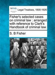 Fisher's selected cases on criminal law arranged with reference to Clark's Handbook of criminal law.,1240086008,9781240086009