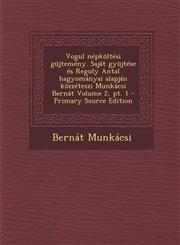 Vogul Nepkoltesi Gujtemeny. Sajat Gyujtese Es Reguly Antal Hagyomanyai Alapjan Kozzeteszi Munkacsi Bernat Volume 2, PT. 1 - Primary Source Edition,1294494821,9781294494829