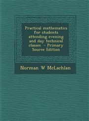 Practical mathematics for students attending evening and day technical classes  - Primary Source Edition,1294882783,9781294882787
