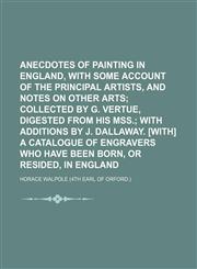 Anecdotes of painting in England, with some account of the principal artists, and notes on other arts;  collected by G. Vertue, digested from his MSS. with additions by J. Dallaway. [With] A catalogue of engravers who have been born, or resided, in Englan,1150060395,9781150060397