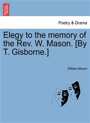 Elegy to the memory of the Rev. W. Mason. [By T. Gisborne.],1241168040,9781241168049