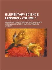 Elementary Science Lessons (Volume 1); Being a Systematic Course of Practical Object Lessons Illustrated by Simple Experiments,1154203409,9781154203400