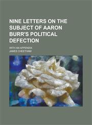 Nine Letters on the Subject of Aaron Burr's Political Defection; With an Appendix,1151477753,9781151477750