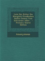Liste Der Ritter Des Königlich Preußischen Hohen Ordens Vom Schwarzen Adler... - Primary Source Edition,1295695456,9781295695454