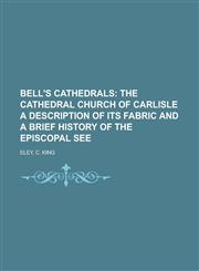 Bell's Cathedrals; The Cathedral Church of Carlisle a Description of Its Fabric and a Brief History of the Episcopal See,1153591693,9781153591690