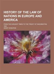 History of the Law of Nations in Europe and America; From the Earliest Times to the Treaty of Washington, 1842,1230368655,9781230368658