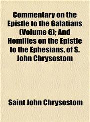 Commentary on the Epistle to the Galatians (Volume 6); And Homilies on the Epistle to the Ephesians, of S. John Chrysostom,115198857X,9781151988577