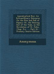 Apocalyptical Key An Extraordinary Discourse on the Rise and Fall of Papacy; Or, the Pouring Out of the Vials, in the Revelation of St.,1294385097,9781294385097
