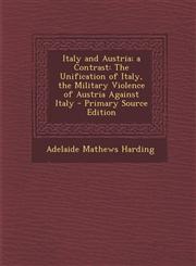 Italy and Austria; A Contrast The Unification of Italy, the Military Violence of Austria Against Italy - Primary Source Edition,1287992439,9781287992431