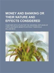 Money and Banking or Their Nature and Effects Considered; Together With a Plan for the Universal Diffusion of Their Legitimate Benefits Without Their Evils,1150952709,9781150952708
