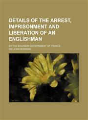 Details of the Arrest, Imprisonment and Liberation of an Englishman; By the Bourbon Government of France,115160058X,9781151600585