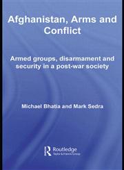 Afghanistan, Arms and Conflict: Armed Groups, Disarmament and Security in a Post-war Society (Contemporary Security Studies),0415453089,9780415453080