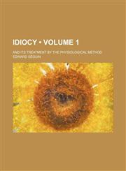 Idiocy (Volume 1); And Its Treatment by the Physiological Method,1154254607,9781154254600