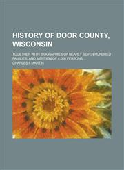 History of Door County, Wisconsin; Together with Biographies of Nearly Seven Hundred Families, and Mention of 4,000 Persons ...,1234079194,9781234079192