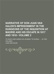 Narrative of Don Juan Van Halen's Imprisonment in the Dungeons of the Inquisition at Madrid and His Escape in 1817 and 1818 (Volume 2); To Which Are Added His Journey to Russia . in Two Volumes,1151004189,9781151004185