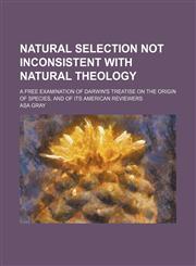 Natural selection not inconsistent with natural theology; A free examination of Darwin's treatise On the origin of species, and of its American reviewers,1458860388,9781458860385