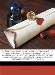 In Tennyson land, being a brief account of the home and early surroundings of the poet laureate and an attempt to identify the scenes and trace the influences of Lincolnshire in his works. With twelve plates,1178342336,9781178342338