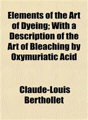 Elements of the Art of Dyeing; With a Description of the Art of Bleaching by Oxymuriatic Acid,1155045246,9781155045245