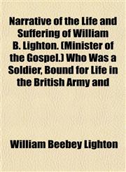 Narrative of the Life and Suffering of William B. Lighton. (Minister of the Gospel.) Who Was a Soldier, Bound for Life in the British Army and,1154793990,9781154793994