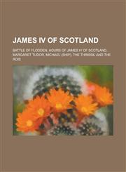 James IV of Scotland Battle of Flodden, Hours of James IV of Scotland, Margaret Tudor, Michael (Ship), the Thrissil and the Rois,115797614X,9781157976141