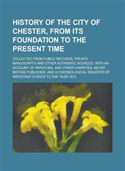 History of the City of Chester, from Its Foundation to the Present Time; Collected from Public Records, Private Manuscripts and Other Authentic Sources, with an Account of Parochial and Other Charities, Never Before Published; and a,1130696057,9781130696059