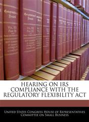 HEARING ON IRS COMPLIANCE WITH THE REGULATORY FLEXIBILITY ACT,1240488289,9781240488285