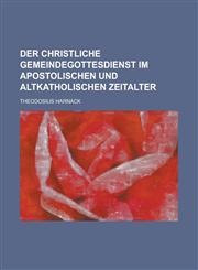 Der Christliche Gemeindegottesdienst Im Apostolischen Und Altkatholischen Zeitalter,1155043804,9781155043807