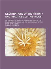 Illustrations of the History and Practices of the Thugs; And Notices of Some of the Proceedings of the Government of India, for the Suppression of the Crime of Thuggee,1150560738,9781150560736