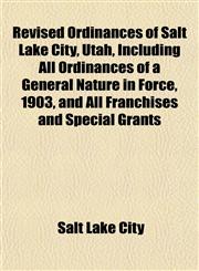 Revised Ordinances of Salt Lake City, Utah, Including All Ordinances of a General Nature in Force, 1903, and All Franchises and Special Grants,1152680447,9781152680449